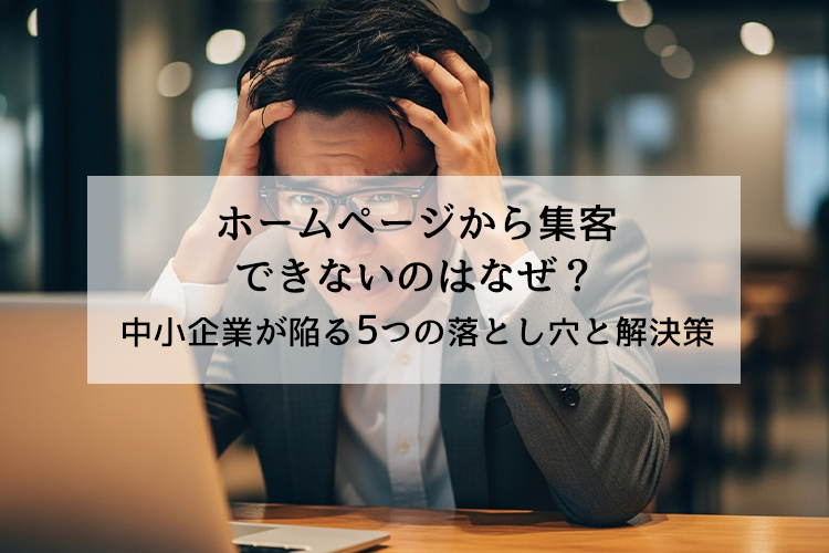ホームページから集客できないのはなぜ？中小企業が陥る5つの落とし穴と解決策